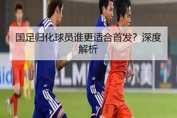 国足归化球员谁更适合首发？深度解析
